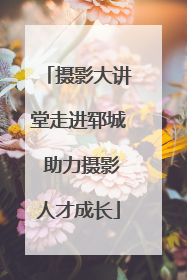 摄影大讲堂走进郓城 助力摄影人才成长