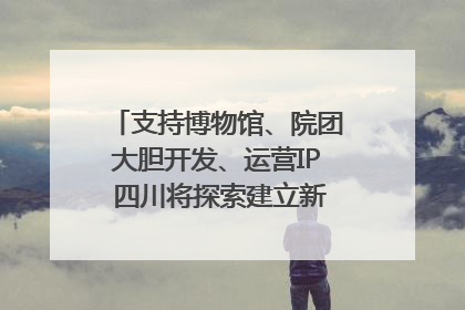 支持博物馆、院团大胆开发、运营IP 四川将探索建立新的收入分配激励机制｜新闻发布最前线