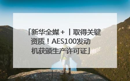 新华全媒＋丨取得关键资质！AES100发动机获颁生产许可证