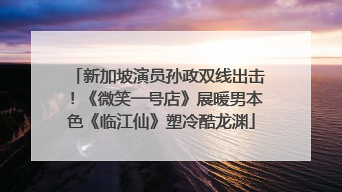 新加坡演员孙政双线出击！《微笑一号店》展暖男本色《临江仙》塑冷酷龙渊