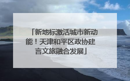 新地标激活城市新动能！天津和平区政协建言文旅融合发展