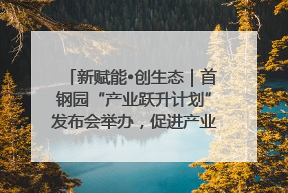 新赋能•创生态｜首钢园“产业跃升计划”发布会举办，促进产业合作交流走深走实