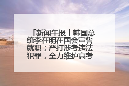 新闻午报丨韩国总统李在明在国会宣誓就职；严打涉考违法犯罪，全力维护高考安全公平考试环境