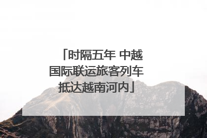 时隔五年 中越国际联运旅客列车抵达越南河内