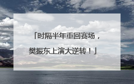 时隔半年重回赛场，樊振东上演大逆转！