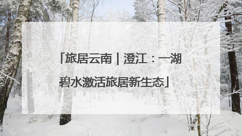 旅居云南｜澄江：一湖碧水激活旅居新生态