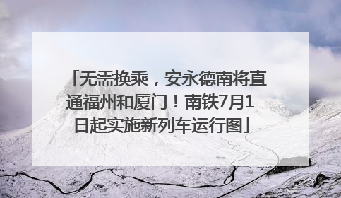 无需换乘，安永德南将直通福州和厦门！南铁7月1日起实施新列车运行图