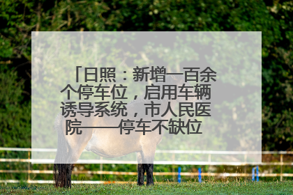 日照：新增一百余个停车位，启用车辆诱导系统，市人民医院——停车不缺位 “医”路更畅通