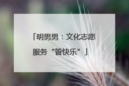 明男男：文化志愿服务“管快乐”