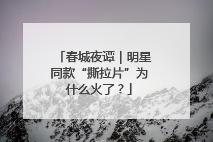 春城夜谭｜明星同款“撕拉片”为什么火了？