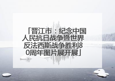 晋江市：纪念中国人民抗日战争暨世界反法西斯战争胜利80周年图片展开展