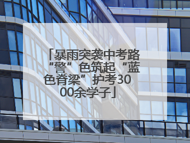暴雨突袭中考路“警”色筑起“蓝色脊梁”护考3000余学子