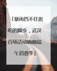 暴雨挡不住逛吃的脚步，武汉百场活动嗨翻端午消费季