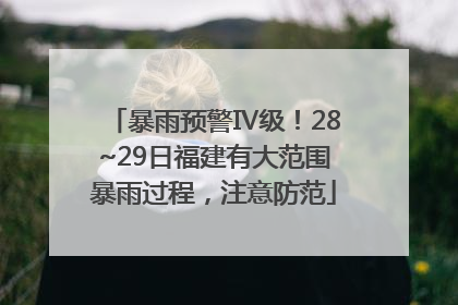 暴雨预警Ⅳ级！28~29日福建有大范围暴雨过程，注意防范