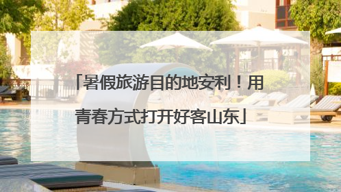 暑假旅游目的地安利！用青春方式打开好客山东