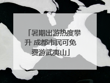 暑期出游热度攀升 成都市民可免费游武夷山