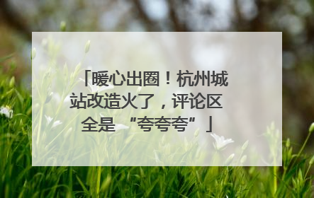 暖心出圈！杭州城站改造火了，评论区全是 “夸夸夸”