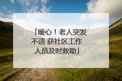 暖心！老人突发不适 获社区工作人员及时救助