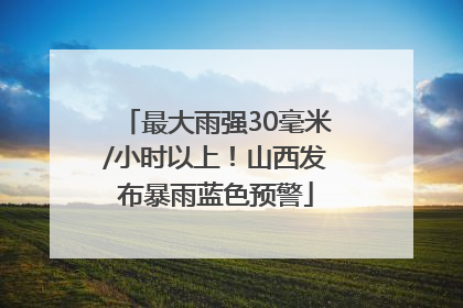 最大雨强30毫米/小时以上！山西发布暴雨蓝色预警