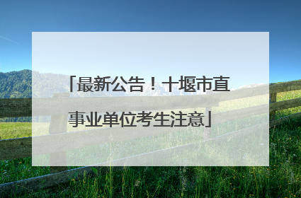 最新公告！十堰市直事业单位考生注意