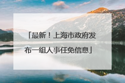 最新！上海市政府发布一组人事任免信息