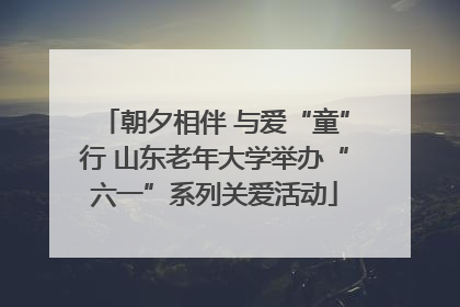 朝夕相伴 与爱“童”行 山东老年大学举办“六一”系列关爱活动
