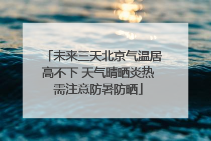 未来三天北京气温居高不下 天气晴晒炎热需注意防暑防晒