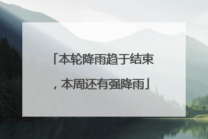 本轮降雨趋于结束，本周还有强降雨