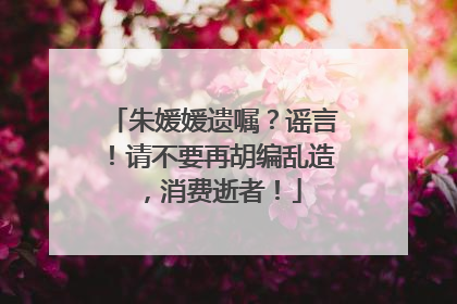 朱媛媛遗嘱？谣言！请不要再胡编乱造，消费逝者！