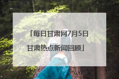 每日甘肃网7月5日甘肃热点新闻回顾