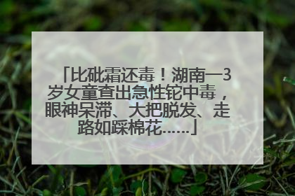 比砒霜还毒！湖南一3岁女童查出急性铊中毒，眼神呆滞、大把脱发、走路如踩棉花……