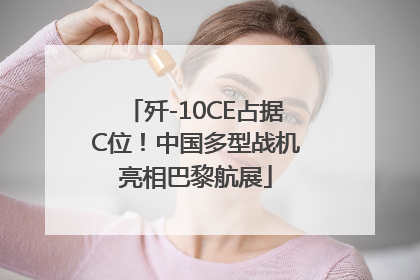 歼-10CE占据C位！中国多型战机亮相巴黎航展