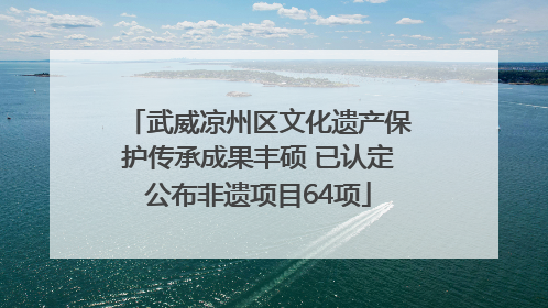 武威凉州区文化遗产保护传承成果丰硕 已认定公布非遗项目64项