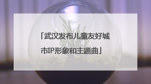 武汉发布儿童友好城市IP形象和主题曲
