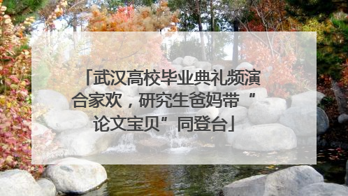 武汉高校毕业典礼频演合家欢，研究生爸妈带“论文宝贝”同登台