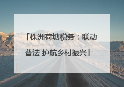 株洲荷塘税务：联动普法 护航乡村振兴