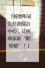 检察听证会开进综治中心，让困境家庭“阴转晴”！