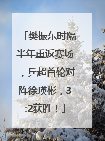樊振东时隔半年重返赛场，乒超首轮对阵徐瑛彬，3:2获胜！