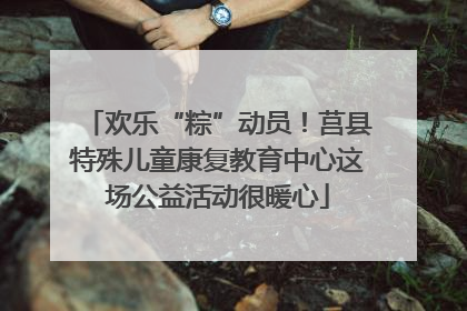 欢乐“粽”动员！莒县特殊儿童康复教育中心这场公益活动很暖心