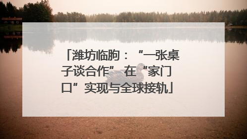 潍坊临朐：“一张桌子谈合作” 在“家门口”实现与全球接轨