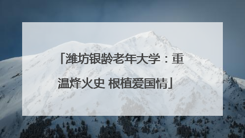 潍坊银龄老年大学：重温烽火史 根植爱国情