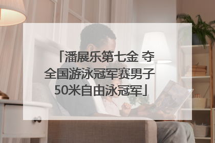潘展乐第七金 夺全国游泳冠军赛男子50米自由泳冠军