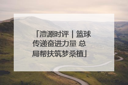 澧源时评｜篮球传递奋进力量 总局帮扶筑梦桑植