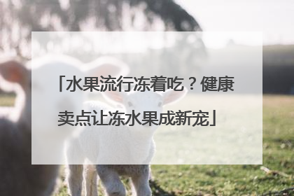 水果流行冻着吃？健康卖点让冻水果成新宠