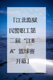 江北监狱民警职工第二届“江BA”篮球赛开幕