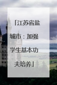 江苏省盐城市：加强学生基本功夫培养