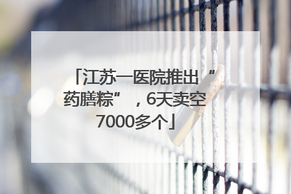 江苏一医院推出“药膳粽”，6天卖空7000多个