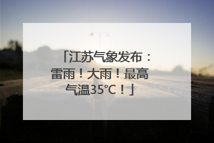 江苏气象发布：雷雨！大雨！最高气温35℃！