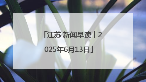 江苏·新闻早读丨2025年6月13日