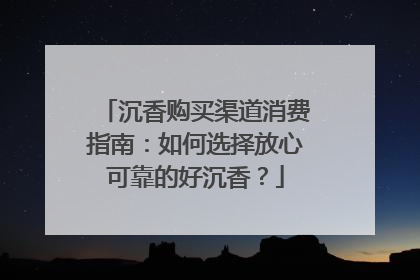 沉香购买渠道消费指南：如何选择放心可靠的好沉香？